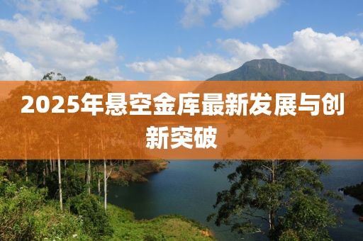 2025年悬空金库最新发展与创新突破