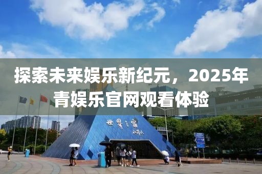 探索未来娱乐新纪元，2025年青娱乐官网观看体验