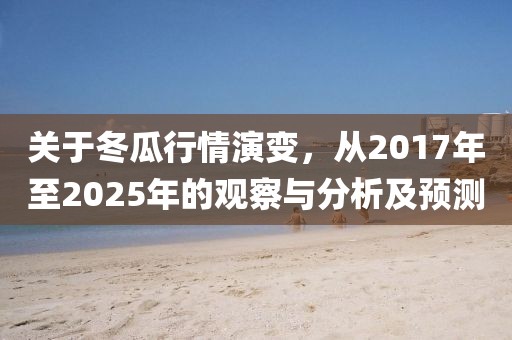 关于冬瓜行情演变，从2017年至2025年的观察与分析及预测