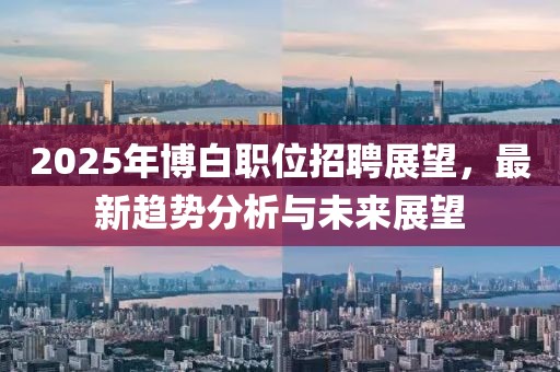 2025年博白职位招聘展望，最新趋势分析与未来展望