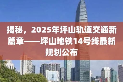 揭秘，2025年坪山轨道交通新篇章——坪山地铁14号线最新规划公布