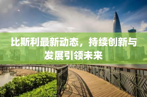比斯利最新动态，持续创新与发展引领未来