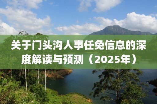 关于门头沟人事任免信息的深度解读与预测（2025年）