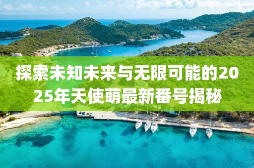 探索未知未来与无限可能的2025年天使萌最新番号揭秘