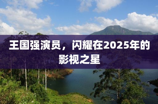 王国强演员，闪耀在2025年的影视之星