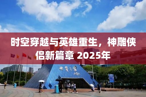 时空穿越与英雄重生，神雕侠侣新篇章 2025年