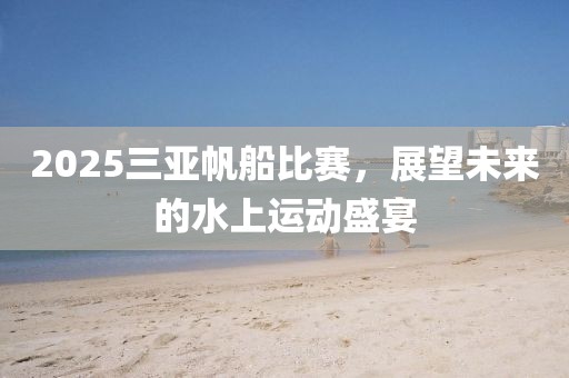 2025三亚帆船比赛，展望未来的水上运动盛宴