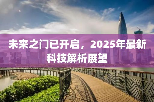 未来之门已开启，2025年最新科技解析展望