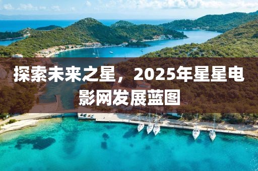 探索未来之星，2025年星星电影网发展蓝图