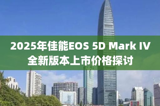 2025年佳能EOS 5D Mark IV全新版本上市价格探讨