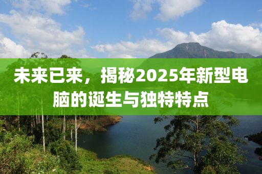 未来已来，揭秘2025年新型电脑的诞生与独特特点