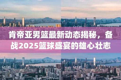 肯帝亚男篮最新动态揭秘，备战2025篮球盛宴的雄心壮志