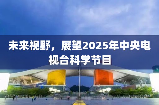 未来视野，展望2025年中央电视台科学节目