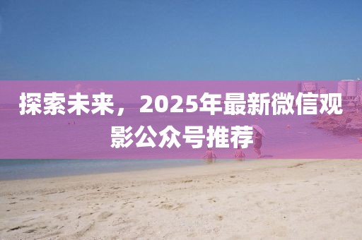 探索未来，2025年最新微信观影公众号推荐