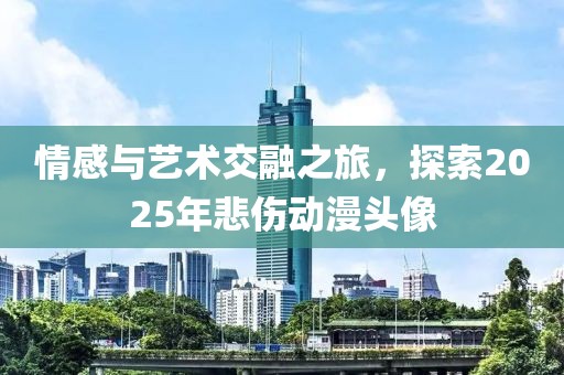 情感与艺术交融之旅，探索2025年悲伤动漫头像