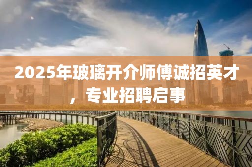 2025年玻璃开介师傅诚招英才，专业招聘启事