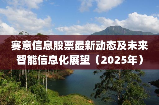 赛意信息股票最新动态及未来智能信息化展望（2025年）