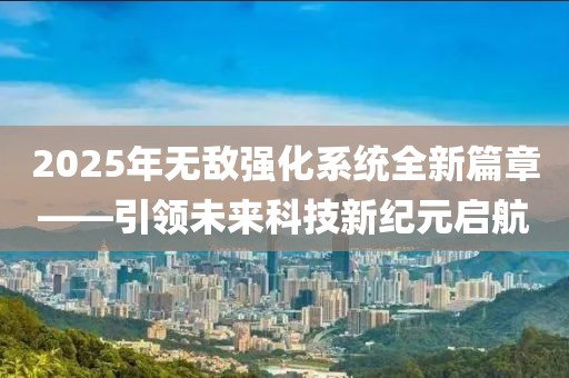 2025年无敌强化系统全新篇章——引领未来科技新纪元启航