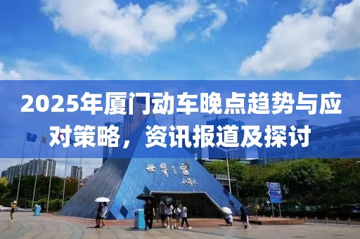 2025年厦门动车晚点趋势与应对策略，资讯报道及探讨