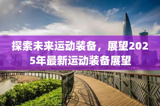 探索未来运动装备，展望2025年最新运动装备展望
