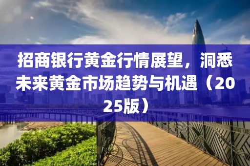 招商银行黄金行情展望，洞悉未来黄金市场趋势与机遇（2025版）