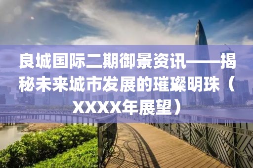 良城国际二期御景资讯——揭秘未来城市发展的璀璨明珠（XXXX年展望）