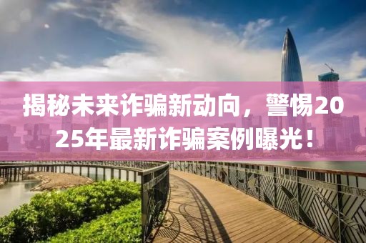 揭秘未来诈骗新动向，警惕2025年最新诈骗案例曝光！