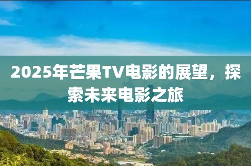 2025年芒果TV电影的展望，探索未来电影之旅