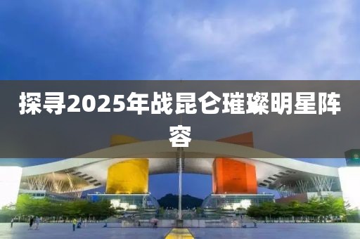 探寻2025年战昆仑璀璨明星阵容