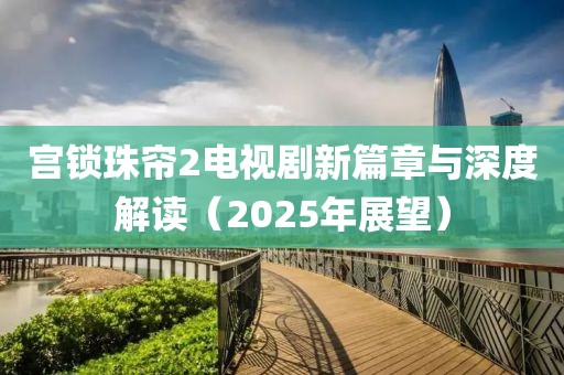 宫锁珠帘2电视剧新篇章与深度解读（2025年展望）