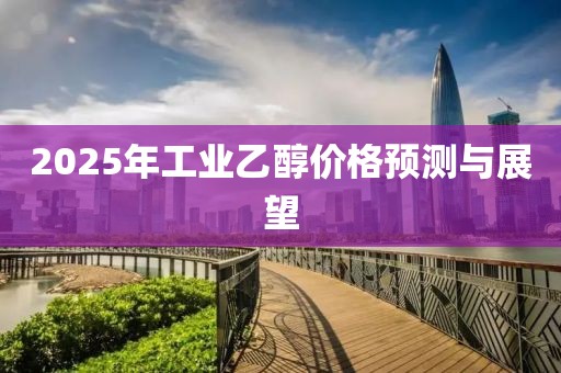 2025年工业乙醇价格预测与展望