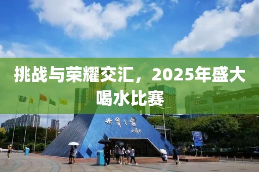 挑战与荣耀交汇，2025年盛大喝水比赛