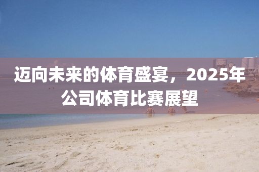迈向未来的体育盛宴，2025年公司体育比赛展望
