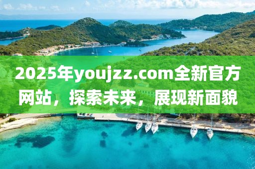 2025年youjzz.com全新官方网站，探索未来，展现新面貌