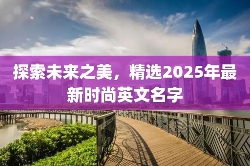 探索未来之美，精选2025年最新时尚英文名字