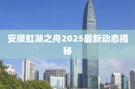 安顺虹湖之舟2025最新动态揭秘