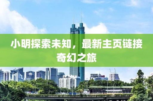小明探索未知，最新主页链接奇幻之旅