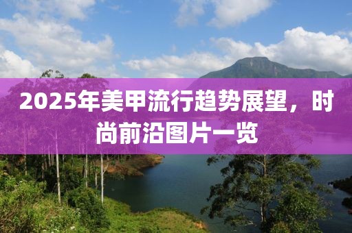 2025年美甲流行趋势展望，时尚前沿图片一览