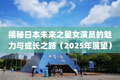 揭秘日本未来之星女演员的魅力与成长之路（2025年展望）