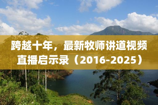 跨越十年，最新牧师讲道视频直播启示录（2016-2025）