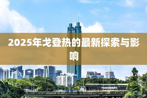 2025年戈登热的最新探索与影响