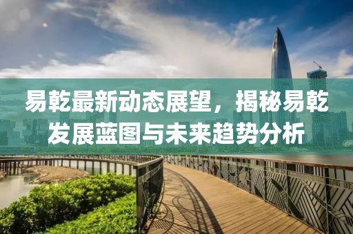 易乾最新动态展望，揭秘易乾发展蓝图与未来趋势分析