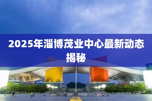 2025年淄博茂业中心最新动态揭秘