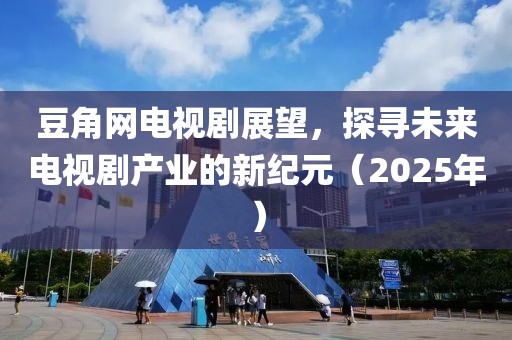 豆角网电视剧展望，探寻未来电视剧产业的新纪元（2025年）