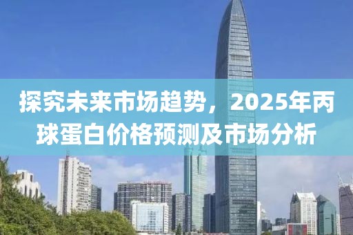 探究未来市场趋势，2025年丙球蛋白价格预测及市场分析