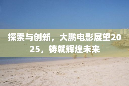 探索与创新，大鹏电影展望2025，铸就辉煌未来