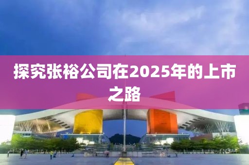 探究张裕公司在2025年的上市之路