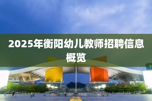 2025年衡阳幼儿教师招聘信息概览