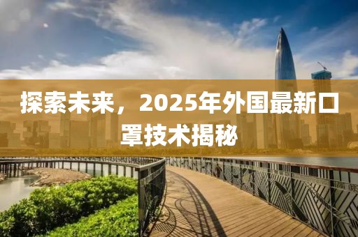 探索未来，2025年外国最新口罩技术揭秘