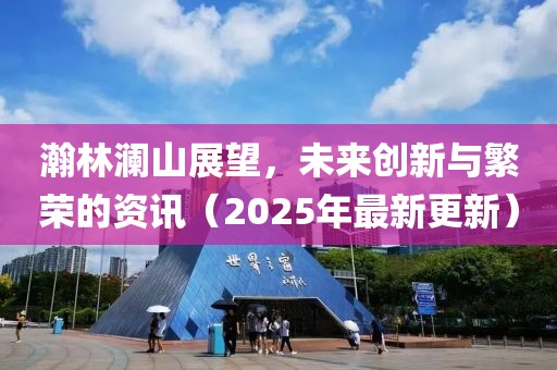 瀚林澜山展望，未来创新与繁荣的资讯（2025年最新更新）